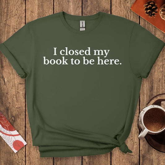 I Closed My Book To Be Here T-Shirt